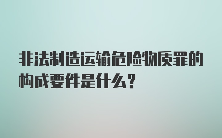 非法制造运输危险物质罪的构成要件是什么？