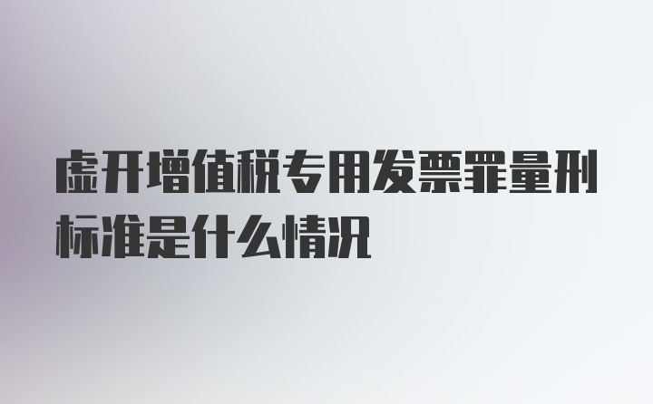 虚开增值税专用发票罪量刑标准是什么情况