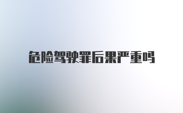 危险驾驶罪后果严重吗