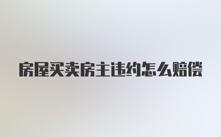 房屋买卖房主违约怎么赔偿