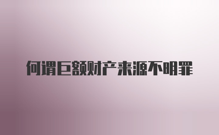 何谓巨额财产来源不明罪