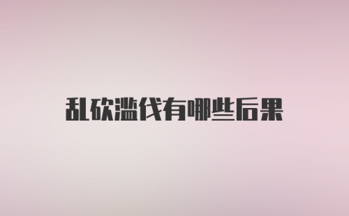 乱砍滥伐有哪些后果