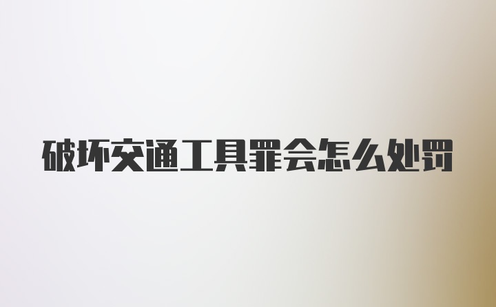 破坏交通工具罪会怎么处罚