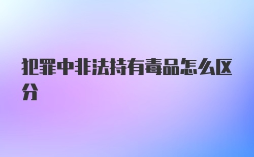 犯罪中非法持有毒品怎么区分