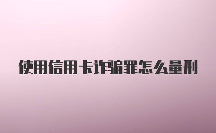 使用信用卡诈骗罪怎么量刑