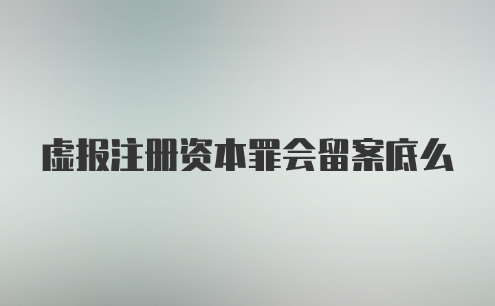 虚报注册资本罪会留案底么