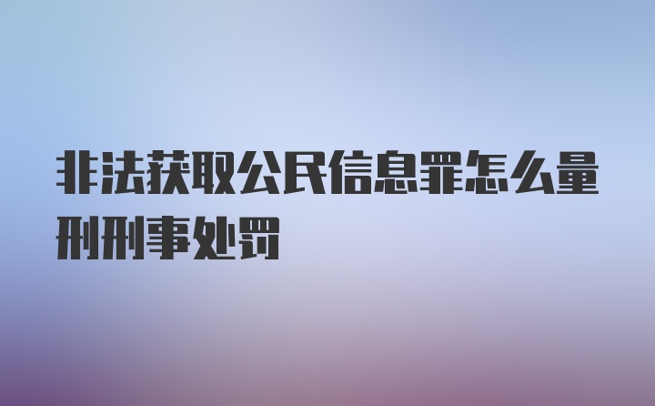 非法获取公民信息罪怎么量刑刑事处罚