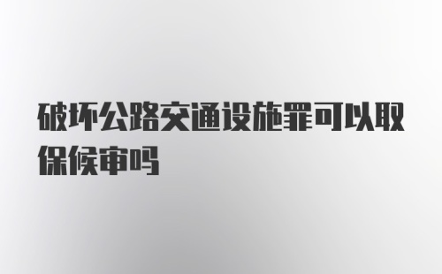 破坏公路交通设施罪可以取保候审吗