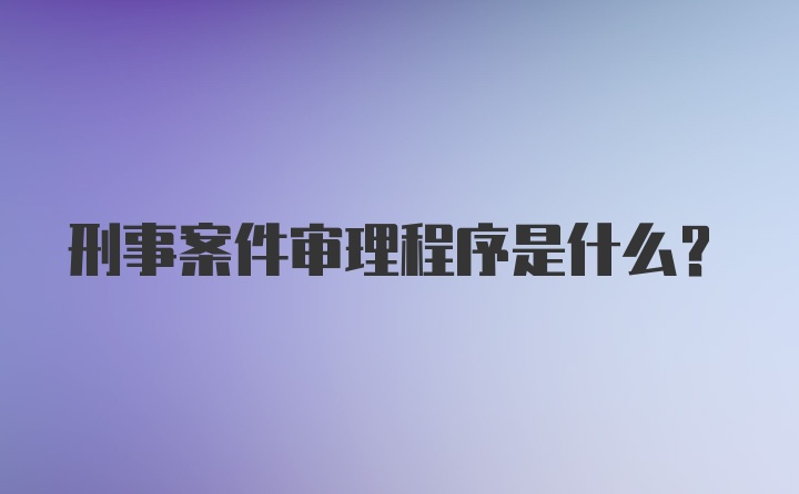 刑事案件审理程序是什么？