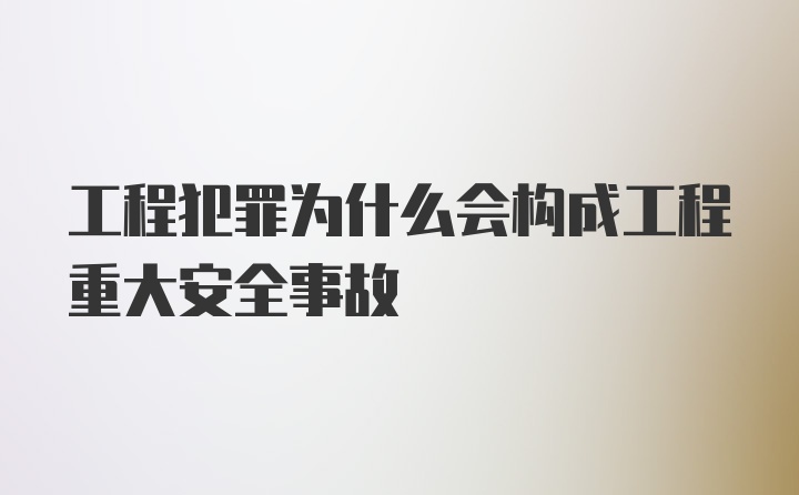 工程犯罪为什么会构成工程重大安全事故