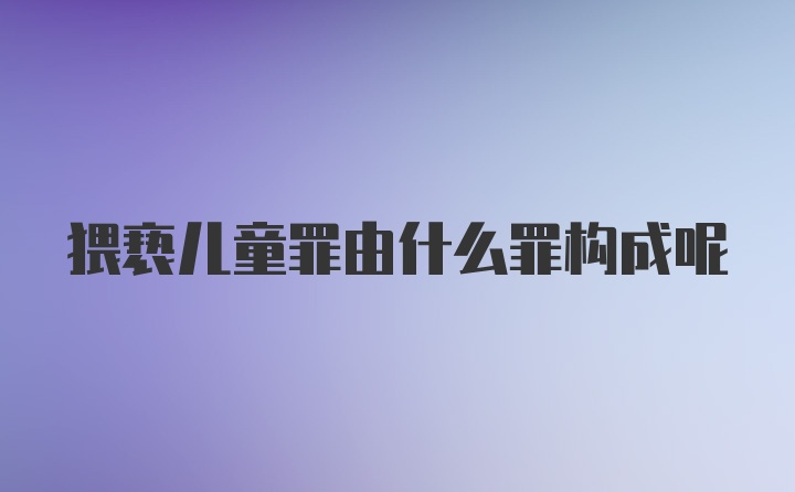 猥亵儿童罪由什么罪构成呢