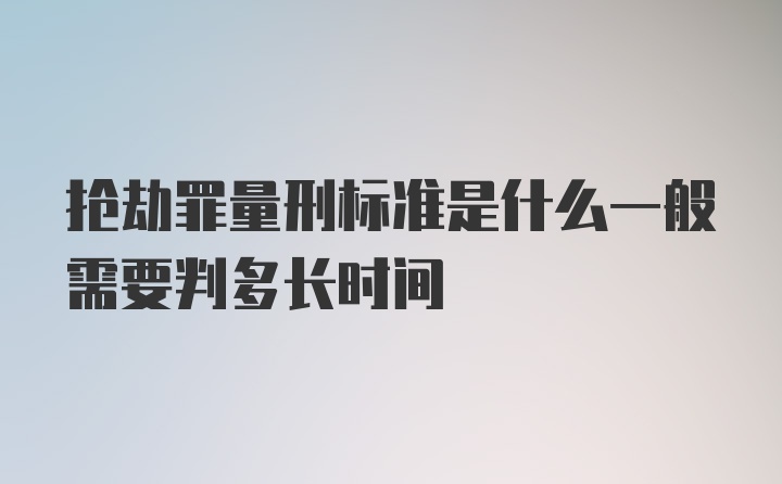 抢劫罪量刑标准是什么一般需要判多长时间