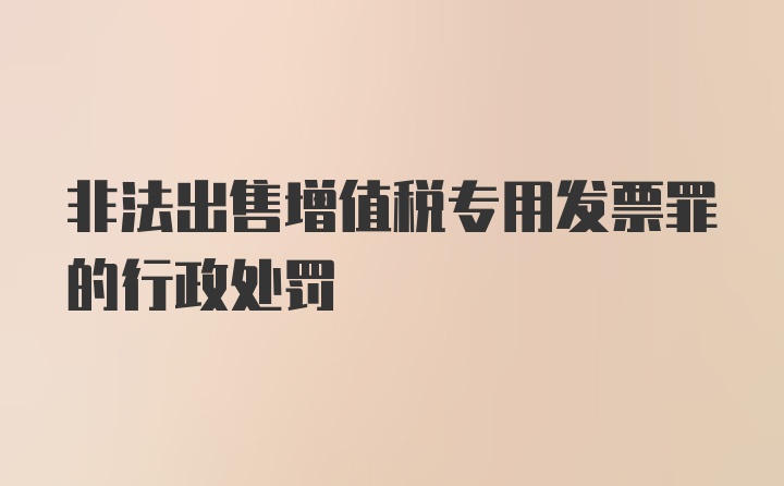 非法出售增值税专用发票罪的行政处罚