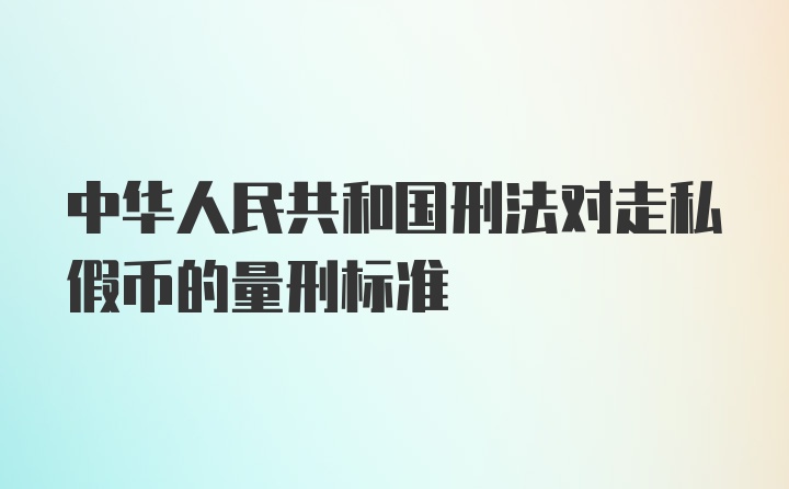 中华人民共和国刑法对走私假币的量刑标准