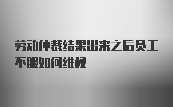 劳动仲裁结果出来之后员工不服如何维权