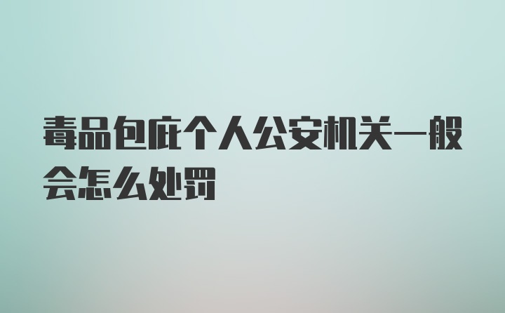 毒品包庇个人公安机关一般会怎么处罚