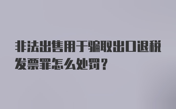 非法出售用于骗取出口退税发票罪怎么处罚？