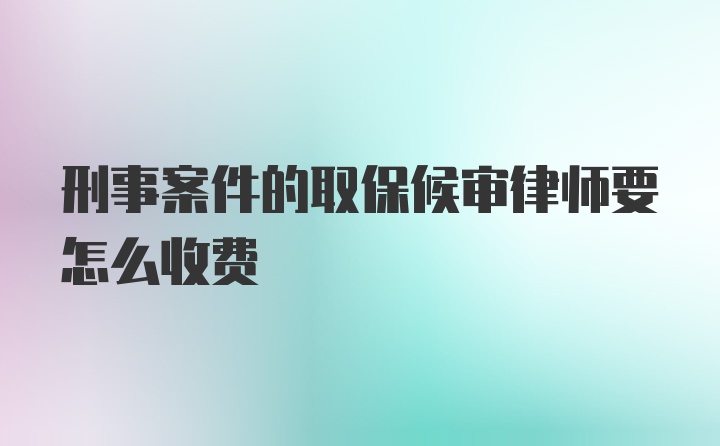 刑事案件的取保候审律师要怎么收费