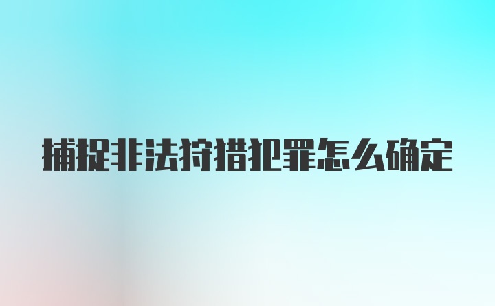 捕捉非法狩猎犯罪怎么确定