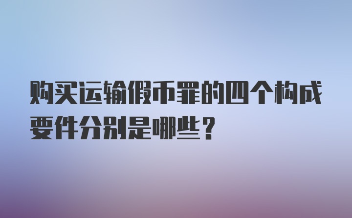 购买运输假币罪的四个构成要件分别是哪些?