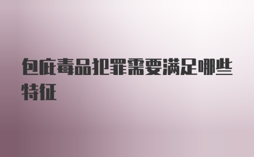 包庇毒品犯罪需要满足哪些特征