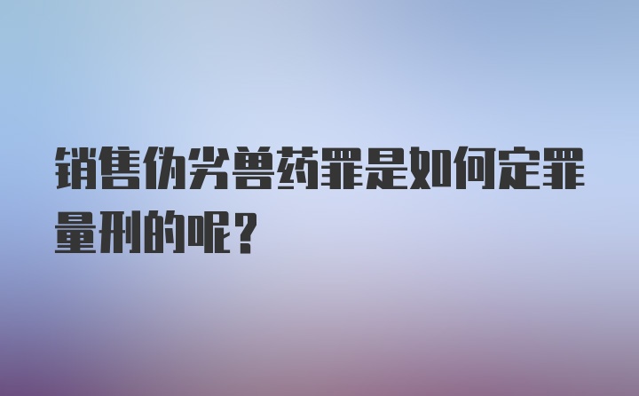 销售伪劣兽药罪是如何定罪量刑的呢？