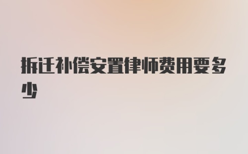 拆迁补偿安置律师费用要多少