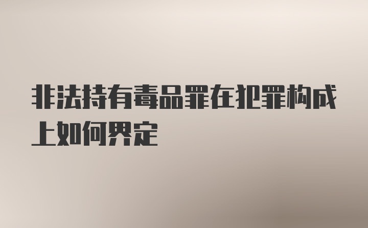 非法持有毒品罪在犯罪构成上如何界定