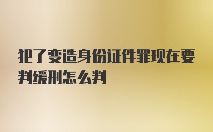 犯了变造身份证件罪现在要判缓刑怎么判