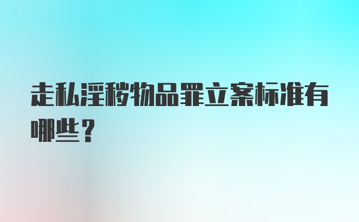 走私淫秽物品罪立案标准有哪些？