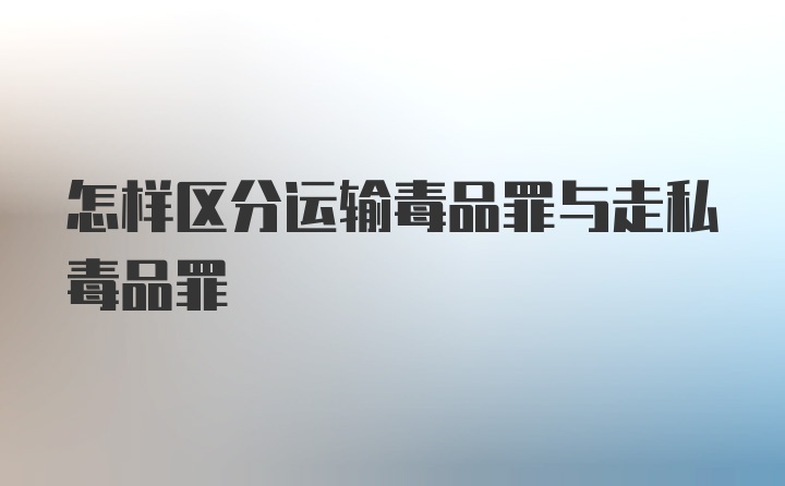 怎样区分运输毒品罪与走私毒品罪