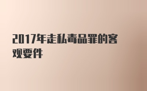 2017年走私毒品罪的客观要件