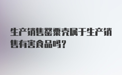 生产销售罂粟壳属于生产销售有害食品吗？