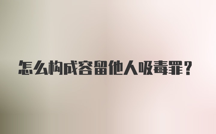 怎么构成容留他人吸毒罪?