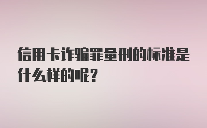 信用卡诈骗罪量刑的标准是什么样的呢？