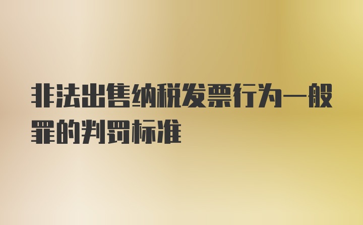 非法出售纳税发票行为一般罪的判罚标准