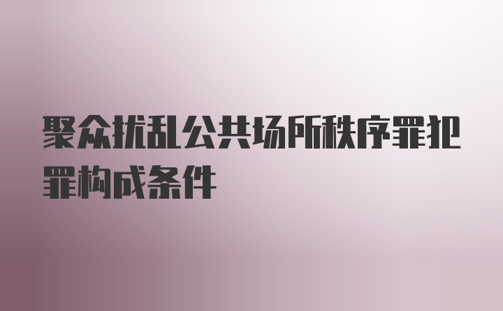 聚众扰乱公共场所秩序罪犯罪构成条件