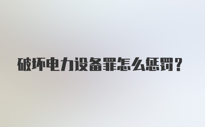 破坏电力设备罪怎么惩罚?