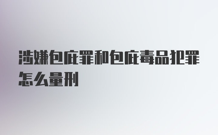 涉嫌包庇罪和包庇毒品犯罪怎么量刑