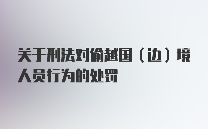 关于刑法对偷越国（边）境人员行为的处罚