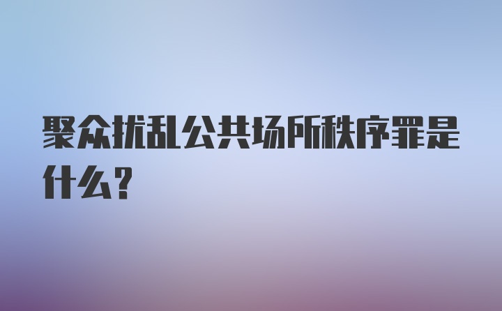 聚众扰乱公共场所秩序罪是什么？