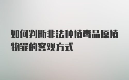 如何判断非法种植毒品原植物罪的客观方式