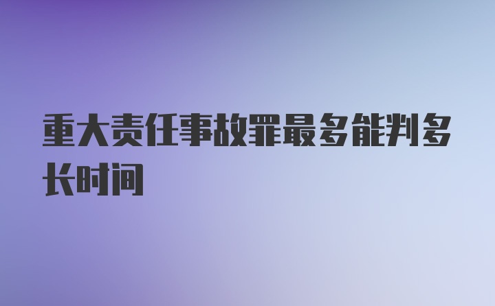 重大责任事故罪最多能判多长时间