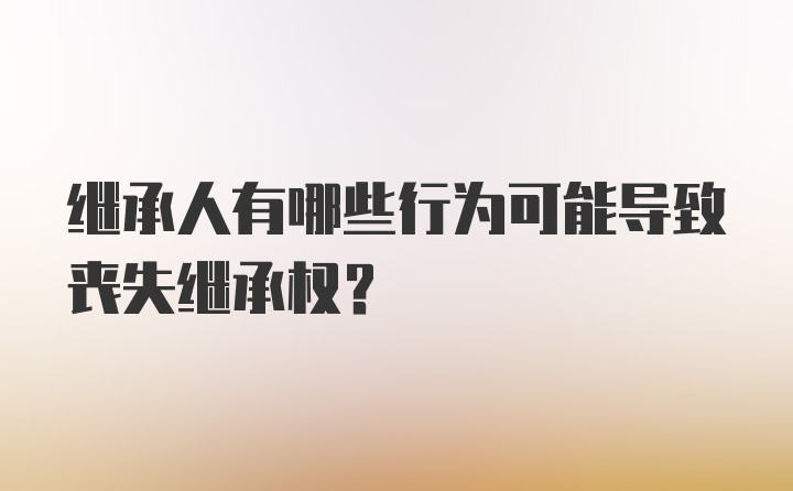 继承人有哪些行为可能导致丧失继承权?