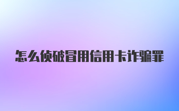 怎么侦破冒用信用卡诈骗罪