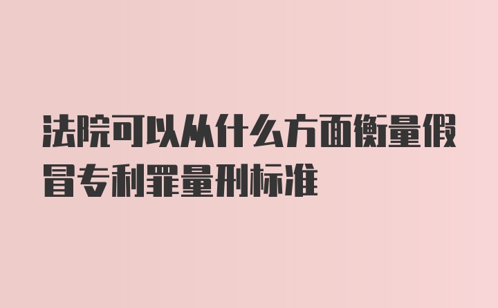 法院可以从什么方面衡量假冒专利罪量刑标准