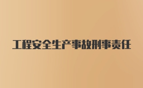 工程安全生产事故刑事责任