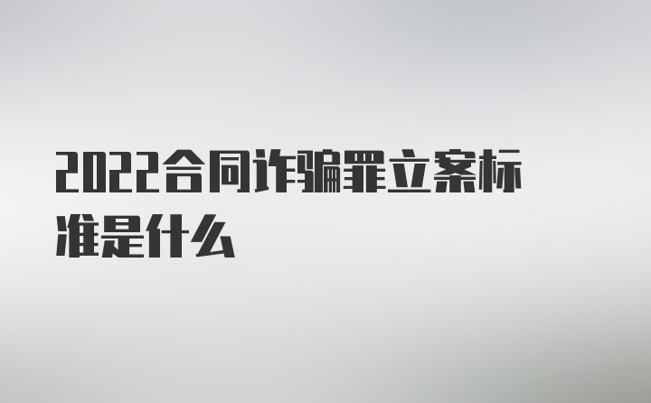 2022合同诈骗罪立案标准是什么