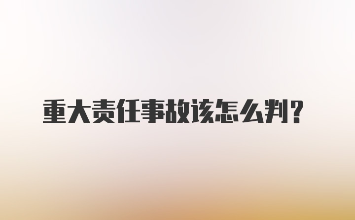 重大责任事故该怎么判?