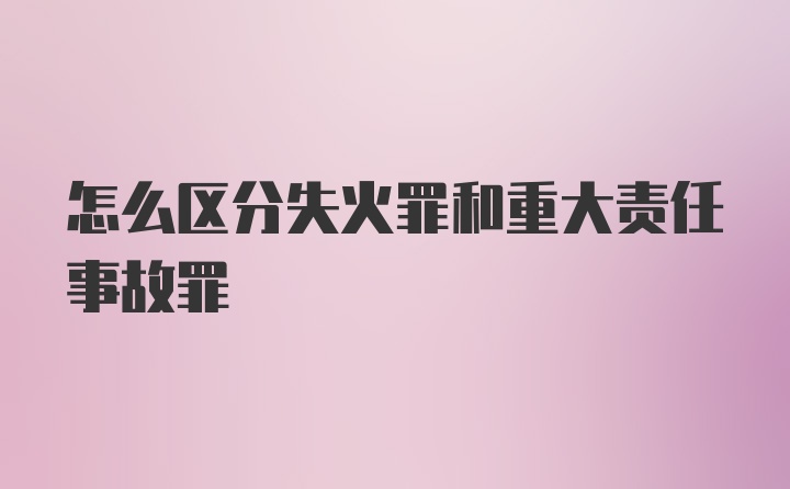 怎么区分失火罪和重大责任事故罪